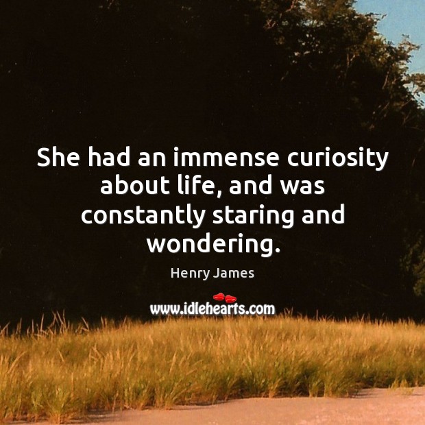 She had an immense curiosity about life, and was constantly staring and wondering. Henry James Picture Quote