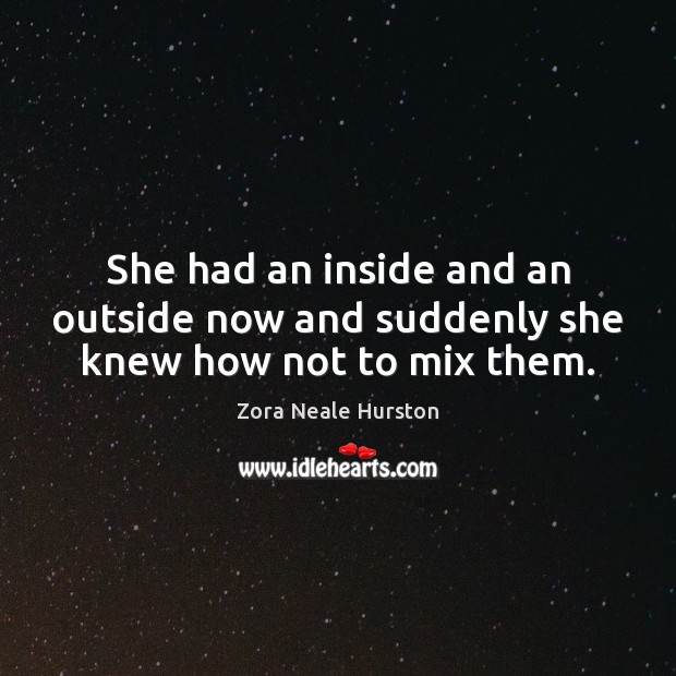 She had an inside and an outside now and suddenly she knew how not to mix them. Zora Neale Hurston Picture Quote