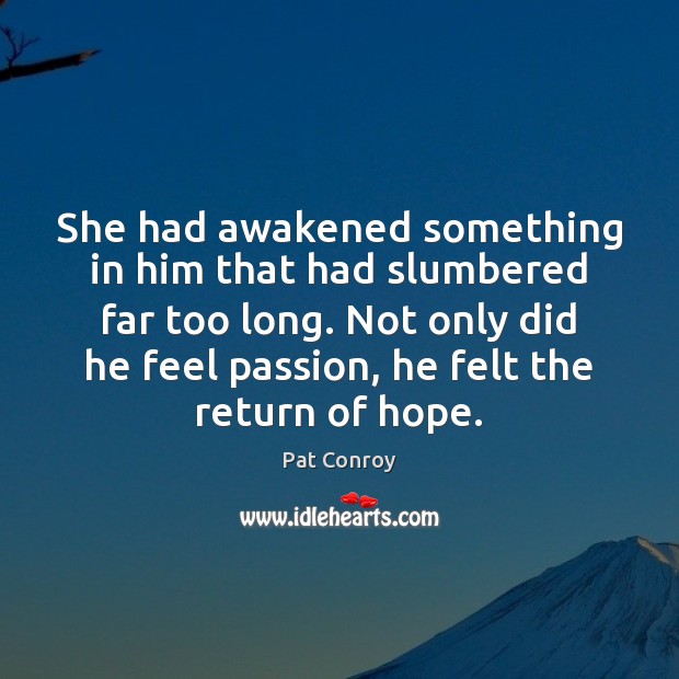 She had awakened something in him that had slumbered far too long. Pat Conroy Picture Quote