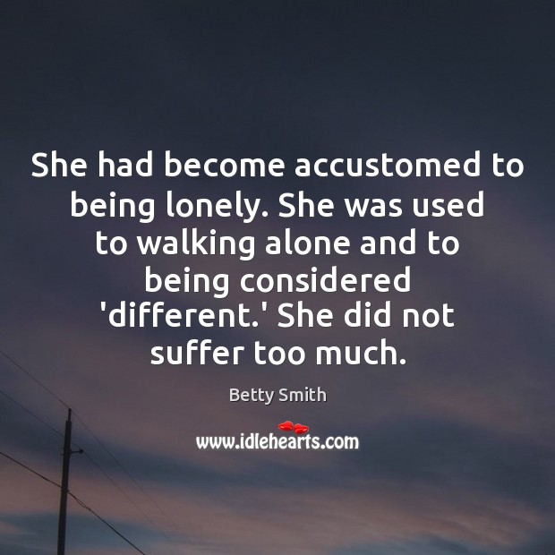 She had become accustomed to being lonely. She was used to walking Betty Smith Picture Quote
