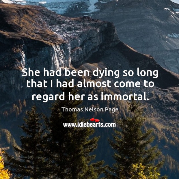 She had been dying so long that I had almost come to regard her as immortal. Thomas Nelson Page Picture Quote
