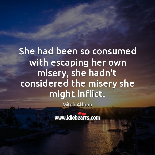 She had been so consumed with escaping her own misery, she hadn’t Mitch Albom Picture Quote