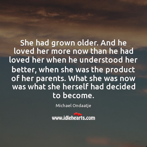 She had grown older. And he loved her more now than he Michael Ondaatje Picture Quote