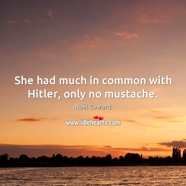 She had much in common with Hitler, only no mustache. 