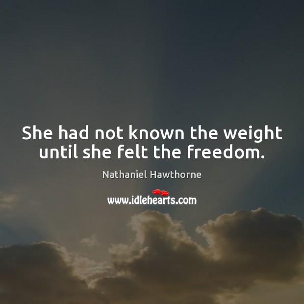 She had not known the weight until she felt the freedom. Nathaniel Hawthorne Picture Quote