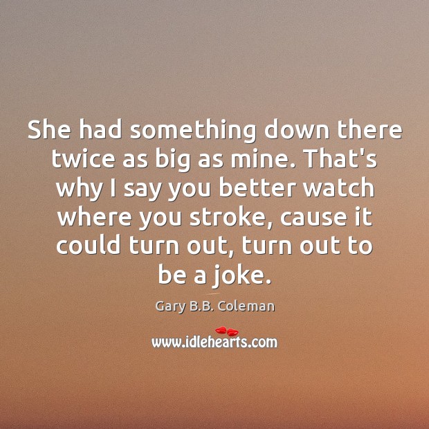 She had something down there twice as big as mine. That’s why Gary B.B. Coleman Picture Quote