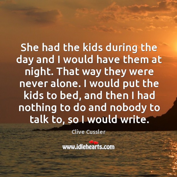 She had the kids during the day and I would have them at night. That way they were never alone. Clive Cussler Picture Quote