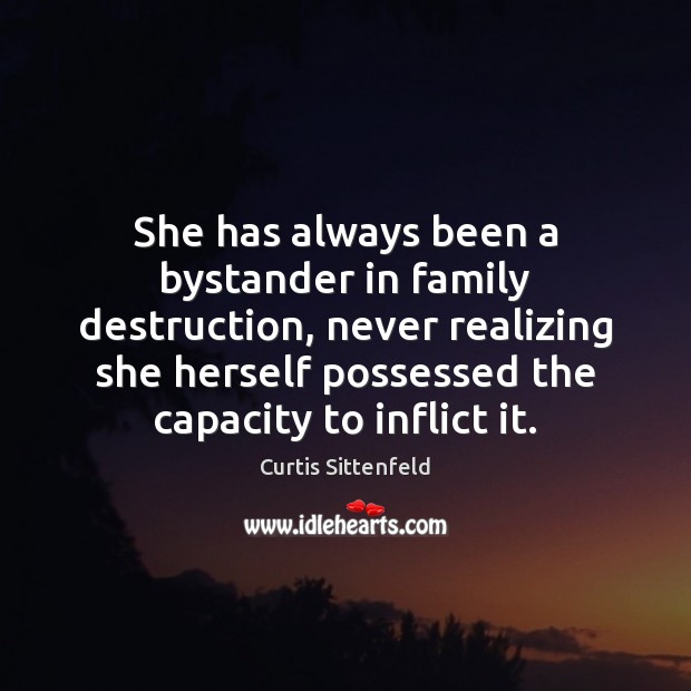 She has always been a bystander in family destruction, never realizing she Curtis Sittenfeld Picture Quote