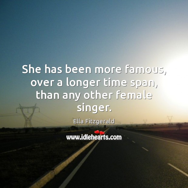 She has been more famous, over a longer time span, than any other female singer. Ella Fitzgerald Picture Quote
