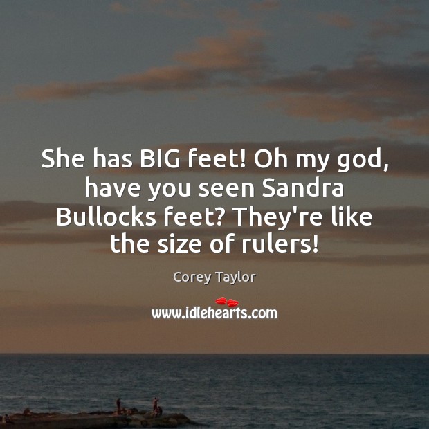She has BIG feet! Oh my God, have you seen Sandra Bullocks Corey Taylor Picture Quote