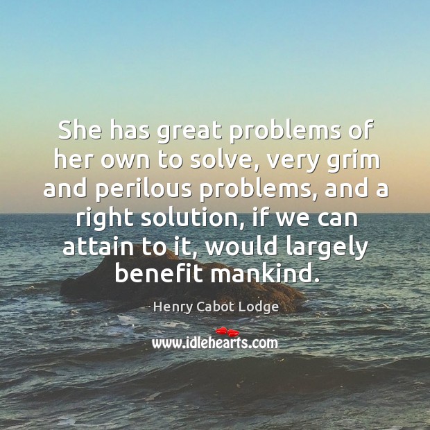 She has great problems of her own to solve, very grim and perilous problems, and a right solution Henry Cabot Lodge Picture Quote