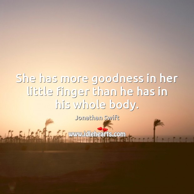 She has more goodness in her little finger than he has in his whole body. Jonathan Swift Picture Quote