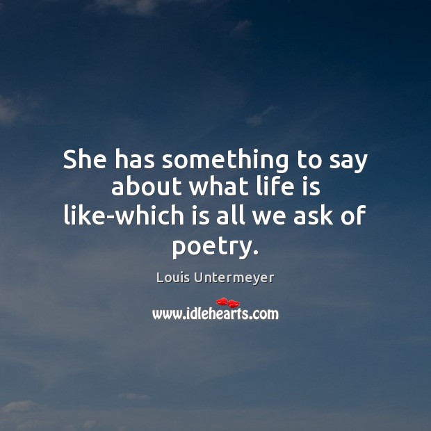 She has something to say about what life is like-which is all we ask of poetry. Louis Untermeyer Picture Quote