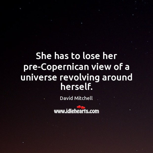 She has to lose her pre-Copernican view of a universe revolving around herself. David Mitchell Picture Quote