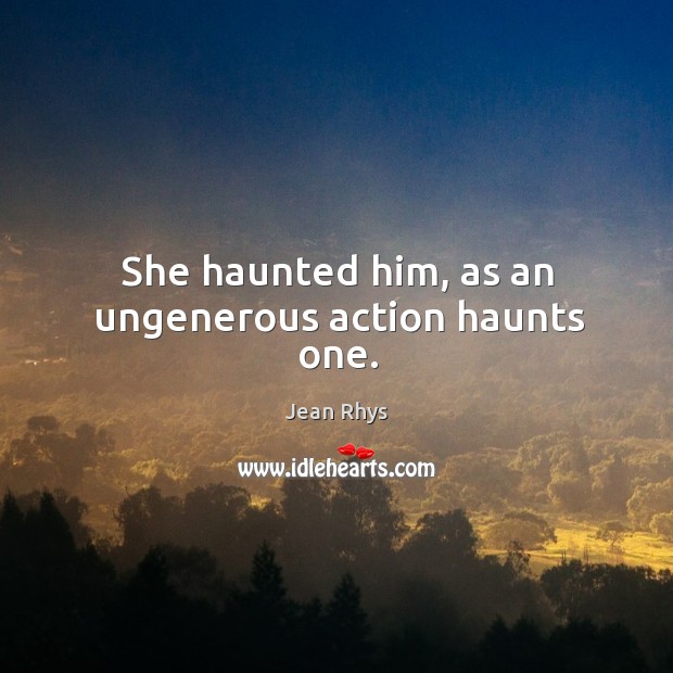 She haunted him, as an ungenerous action haunts one. Jean Rhys Picture Quote