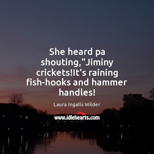 She heard pa shouting,”Jiminy crickets!It’s raining fish-hooks and hammer handles! Laura Ingalls Wilder Picture Quote