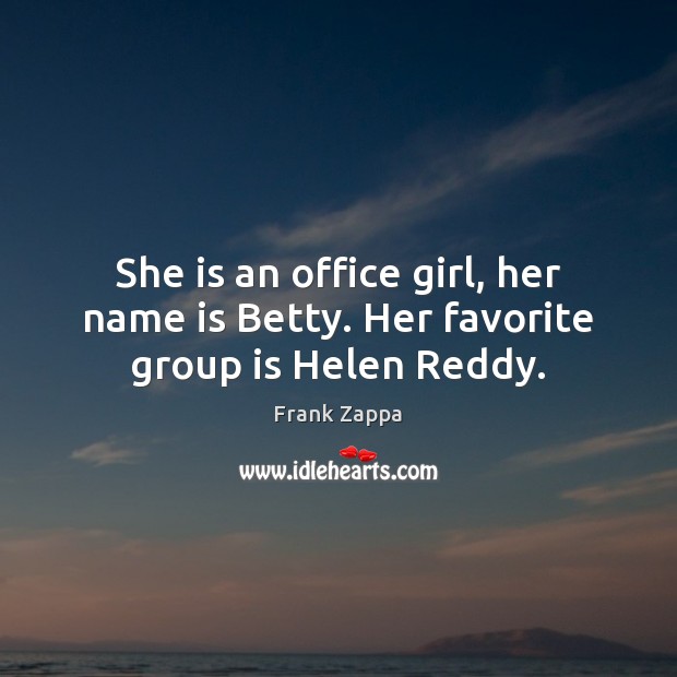 She is an office girl, her name is Betty. Her favorite group is Helen Reddy. Frank Zappa Picture Quote