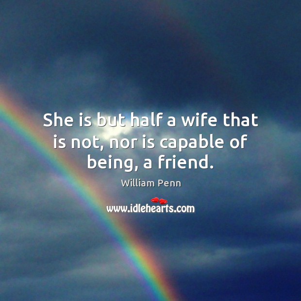 She is but half a wife that is not, nor is capable of being, a friend. William Penn Picture Quote
