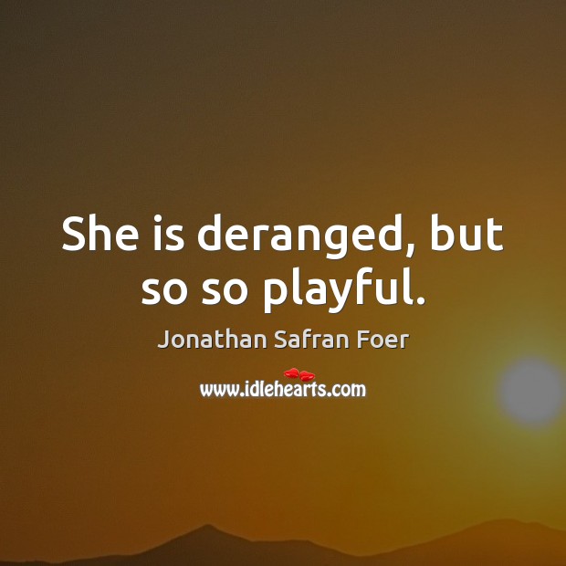 She is deranged, but so so playful. Jonathan Safran Foer Picture Quote