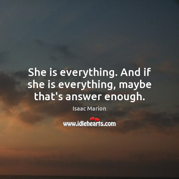 She is everything. And if she is everything, maybe that’s answer enough. Isaac Marion Picture Quote