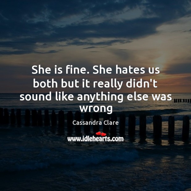 She is fine. She hates us both but it really didn’t sound like anything else was wrong Cassandra Clare Picture Quote