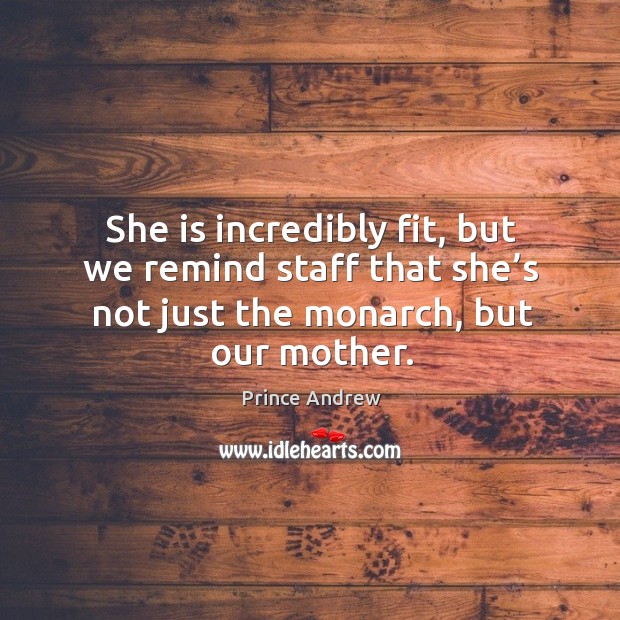 She is incredibly fit, but we remind staff that she’s not just the monarch, but our mother. Prince Andrew Picture Quote