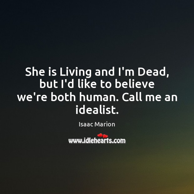 She is Living and I’m Dead, but I’d like to believe we’re both human. Call me an idealist. Isaac Marion Picture Quote