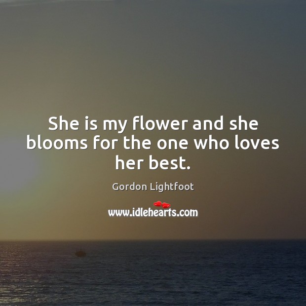 She is my flower and she blooms for the one who loves her best. Gordon Lightfoot Picture Quote