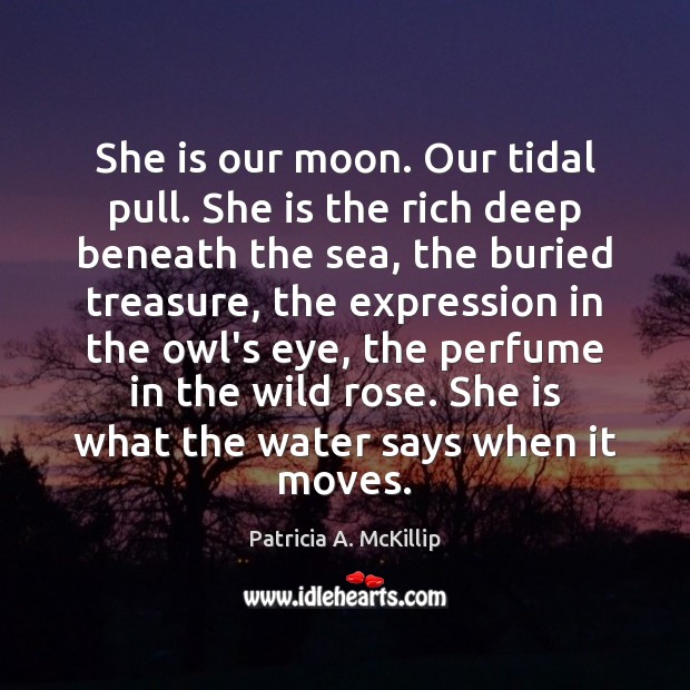 She is our moon. Our tidal pull. She is the rich deep Patricia A. McKillip Picture Quote