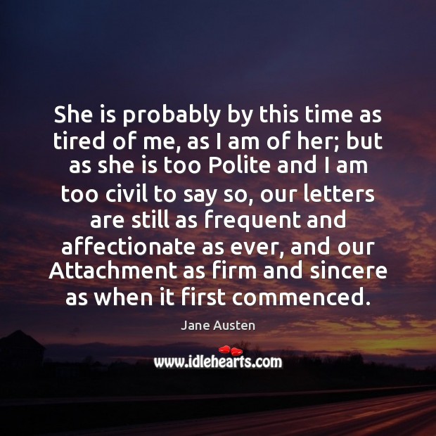 She is probably by this time as tired of me, as I Jane Austen Picture Quote