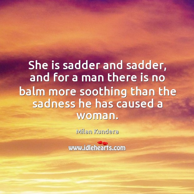 She is sadder and sadder, and for a man there is no Milan Kundera Picture Quote
