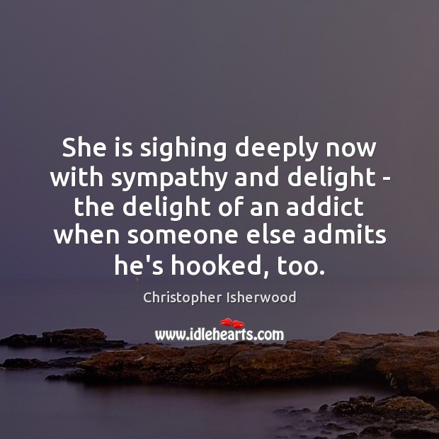 She is sighing deeply now with sympathy and delight – the delight Christopher Isherwood Picture Quote