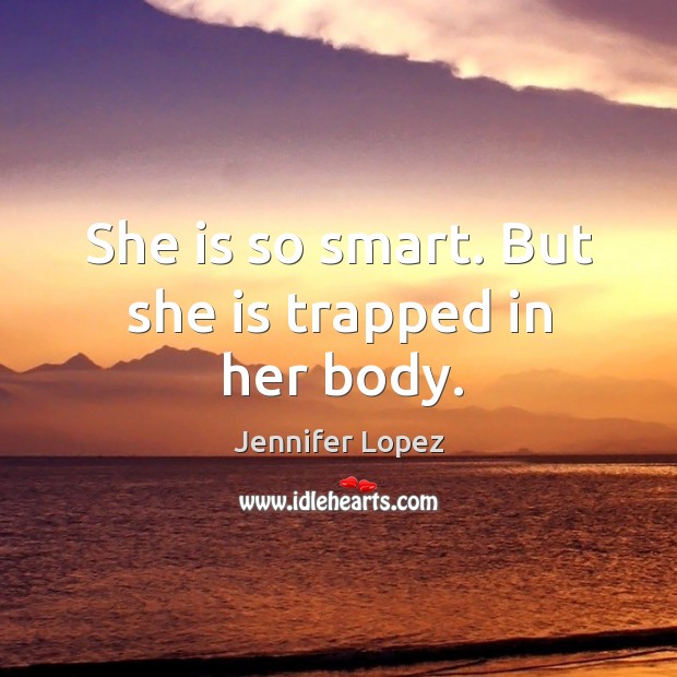 She is so smart. But she is trapped in her body. Jennifer Lopez Picture Quote