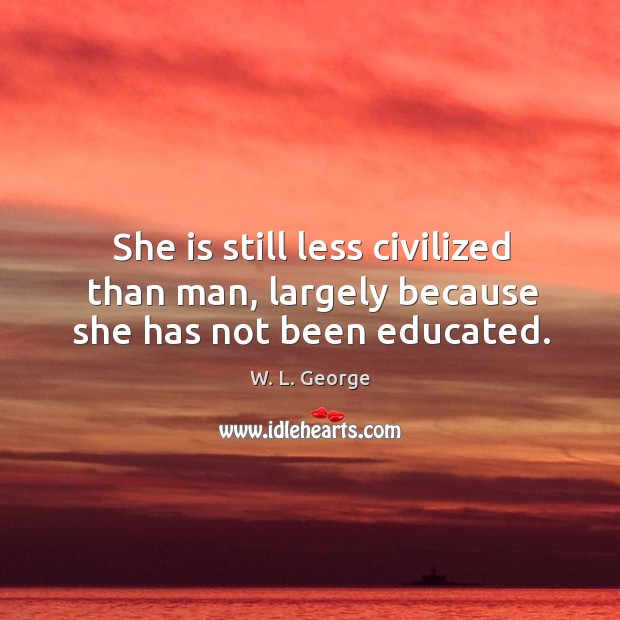 She is still less civilized than man, largely because she has not been educated. W. L. George Picture Quote