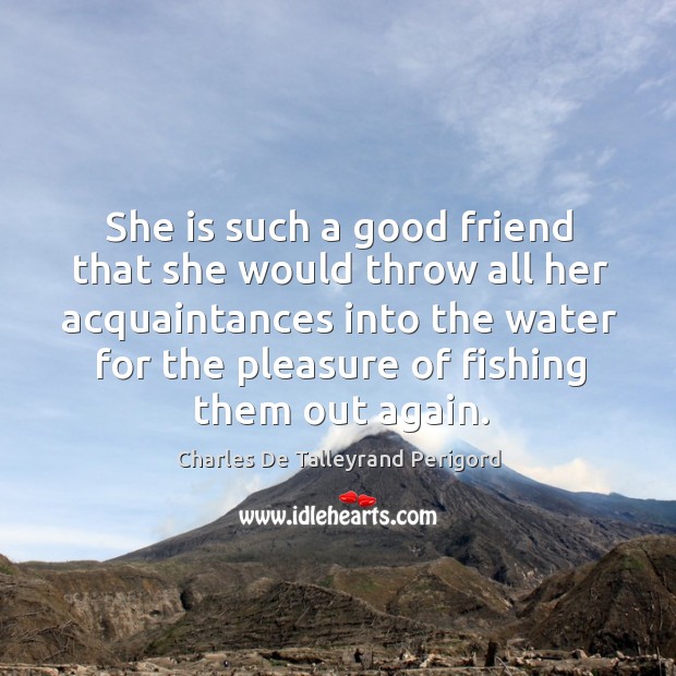 She is such a good friend that she would throw all her Charles De Talleyrand Perigord Picture Quote