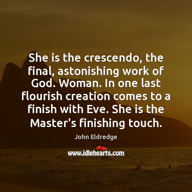 She is the crescendo, the final, astonishing work of God. Woman. In John Eldredge Picture Quote