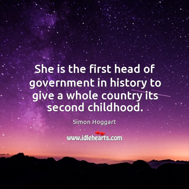 She is the first head of government in history to give a whole country its second childhood. Simon Hoggart Picture Quote