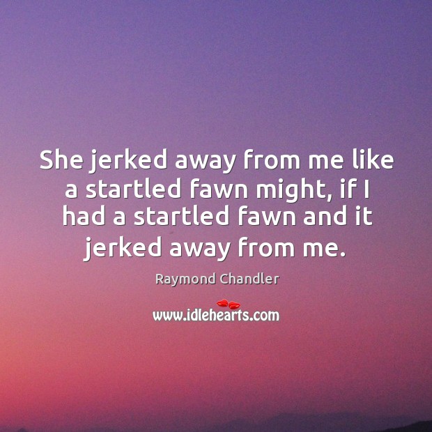 She jerked away from me like a startled fawn might, if I had a startled fawn and it jerked away from me. Image