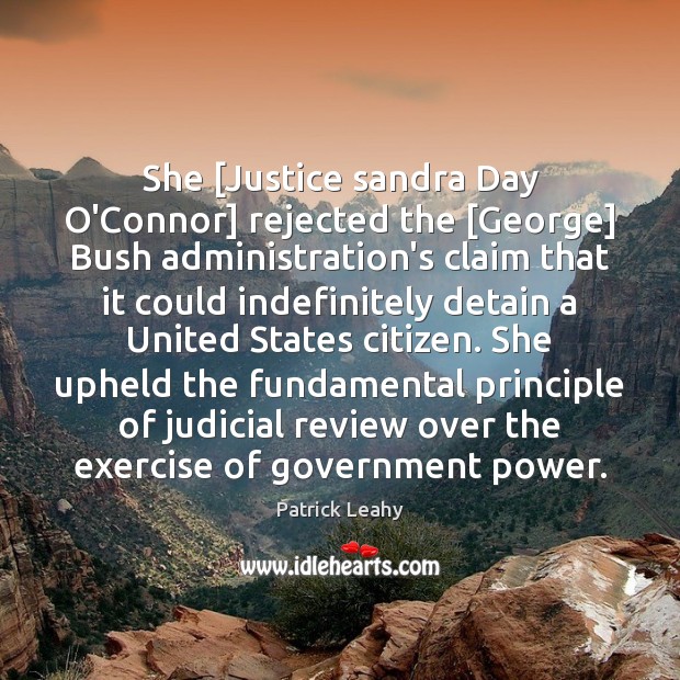 She [Justice sandra Day O’Connor] rejected the [George] Bush administration’s claim that Patrick Leahy Picture Quote