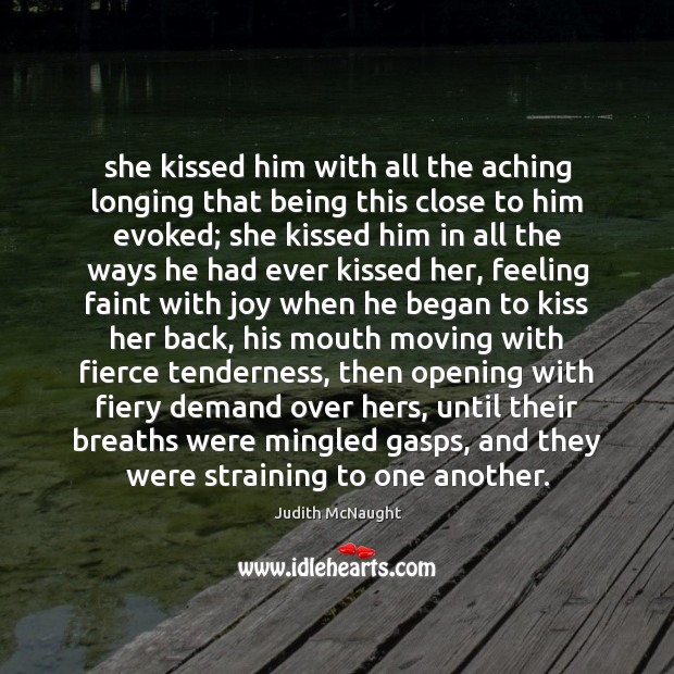 She kissed him with all the aching longing that being this close Judith McNaught Picture Quote