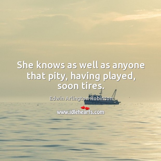 She knows as well as anyone that pity, having played, soon tires. Edwin Arlington Robinson Picture Quote