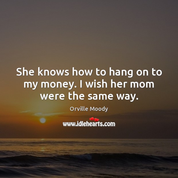 She knows how to hang on to my money. I wish her mom were the same way. Image