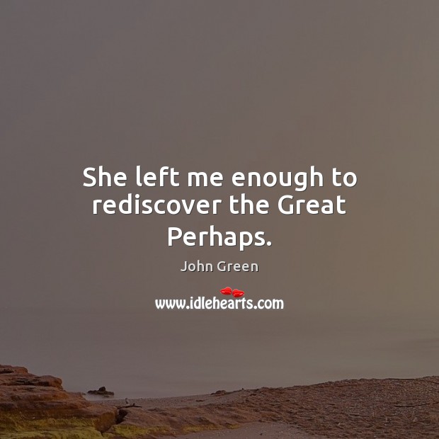 She left me enough to rediscover the Great Perhaps. John Green Picture Quote