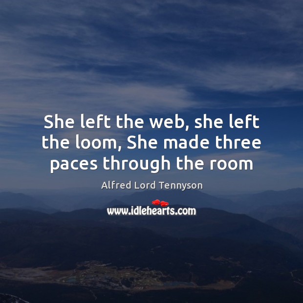 She left the web, she left the loom, She made three paces through the room Alfred Lord Tennyson Picture Quote