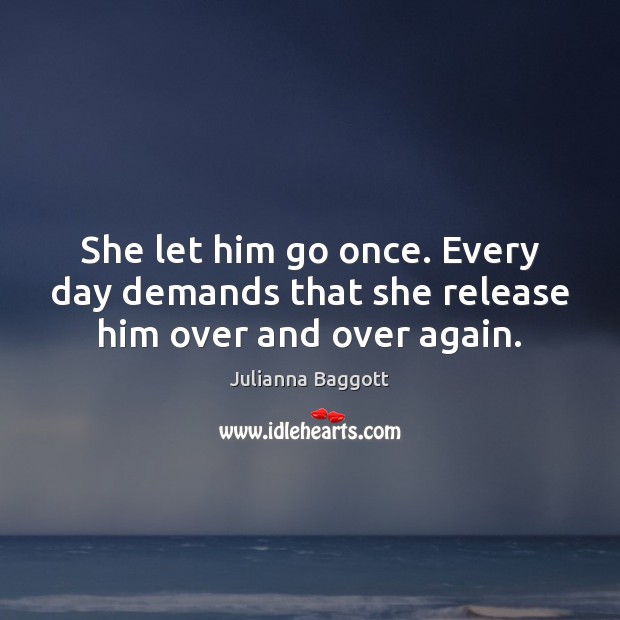 She let him go once. Every day demands that she release him over and over again. Julianna Baggott Picture Quote