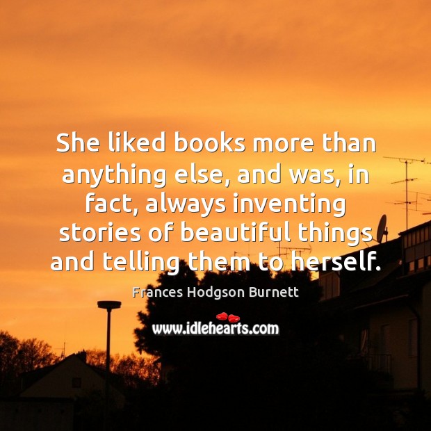 She liked books more than anything else, and was, in fact, always Frances Hodgson Burnett Picture Quote