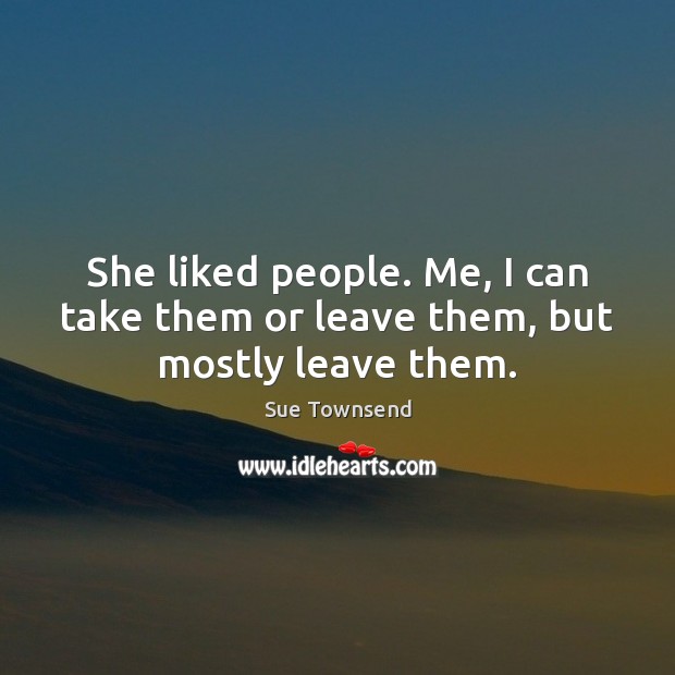 She liked people. Me, I can take them or leave them, but mostly leave them. Sue Townsend Picture Quote
