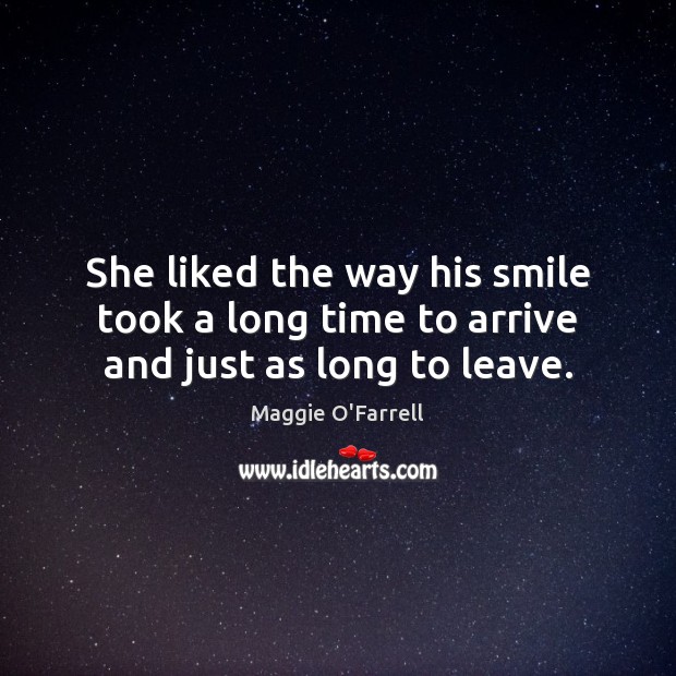 She liked the way his smile took a long time to arrive and just as long to leave. Maggie O’Farrell Picture Quote