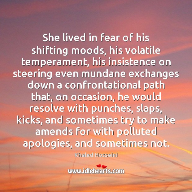 She lived in fear of his shifting moods, his volatile temperament, his Khaled Hosseini Picture Quote