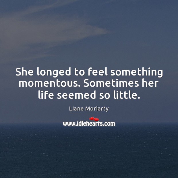 She longed to feel something momentous. Sometimes her life seemed so little. Liane Moriarty Picture Quote